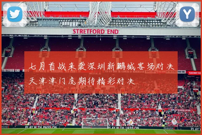 七月首战来袭深圳新鹏城客场对决天津津门虎期待精彩对决