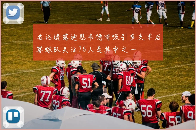 名记透露迪恩韦德将吸引多支季后赛球队关注76人是其中之一