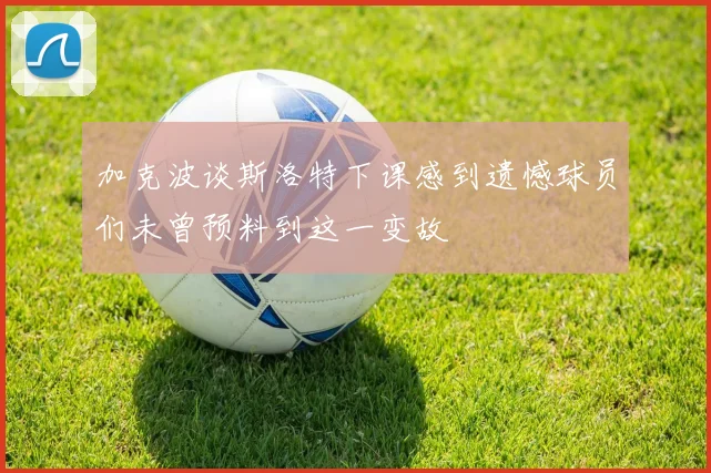 加克波谈斯洛特下课感到遗憾球员们未曾预料到这一变故