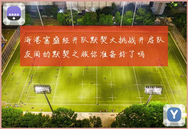 海港富盛经开队默契大挑战开启队友间的默契之旅你准备好了吗