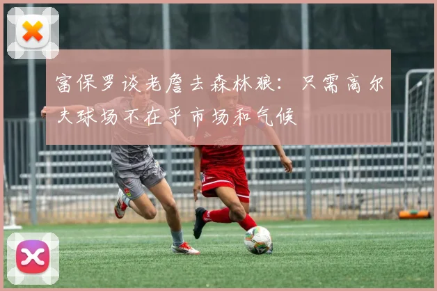 富保罗谈老詹去森林狼：只需高尔夫球场不在乎市场和气候
