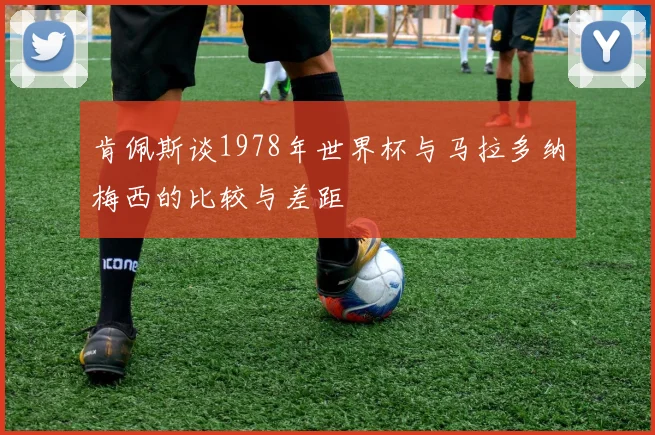 肯佩斯谈1978年世界杯与马拉多纳梅西的比较与差距