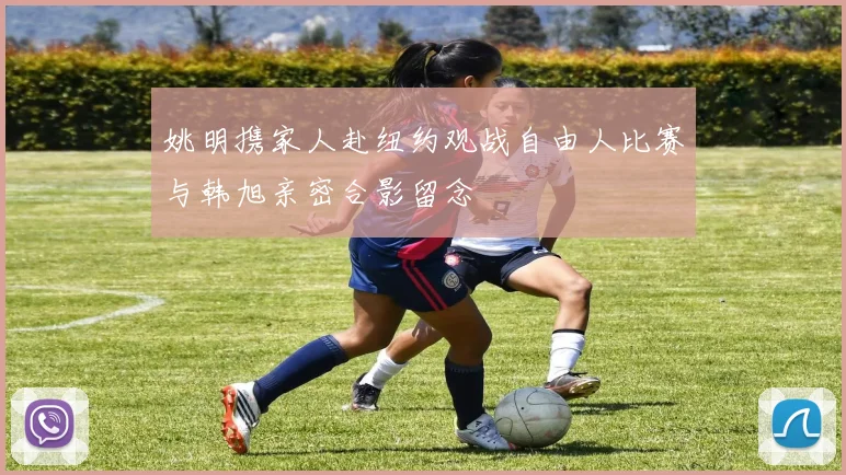 姚明携家人赴纽约观战自由人比赛与韩旭亲密合影留念