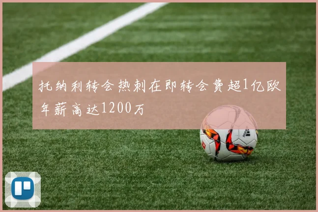 托纳利转会热刺在即转会费超1亿欧年薪高达1200万